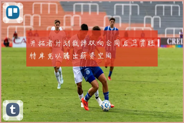 开拓者计划裁掉双向合同后卫贾旺特库克以腾出薪资空间