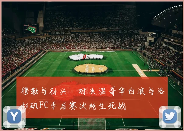 穆勒与孙兴慜对决温哥华白浪与洛杉矶FC季后赛次轮生死战