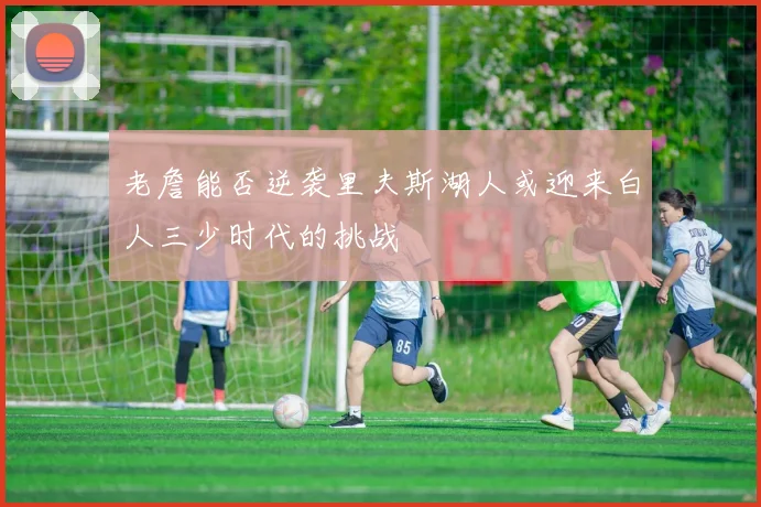 老詹能否逆袭里夫斯湖人或迎来白人三少时代的挑战