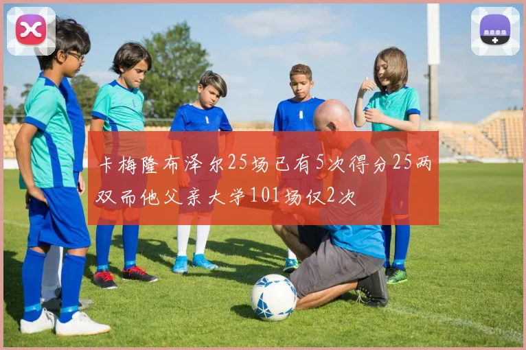 卡梅隆布泽尔25场已有5次得分25两双而他父亲大学101场仅2次